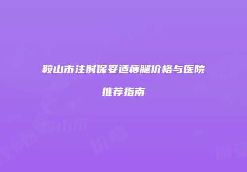 鞍山市注射保妥适瘦腿价格与医院推荐指南