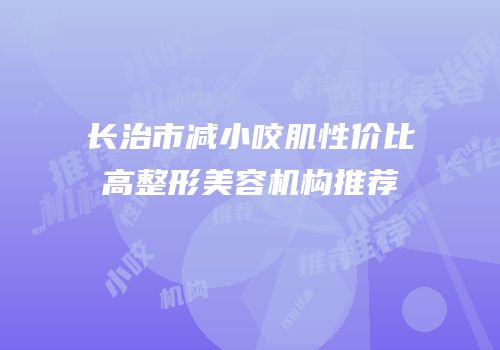 长治市减小咬肌性价比高整形美容机构推荐