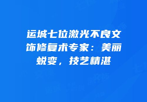 运城七位激光不良文饰修复术专家：美丽蜕变，技艺精湛