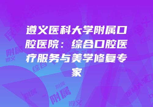 遵义医科大学附属口腔医院：综合口腔医疗服务与美学修复专家