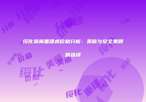 绥化鼻翼重建术价格分析：美丽与安全兼顾的选择