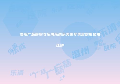 温州广慈医院与乐清乐成乐美医疗美容整形技术比拼