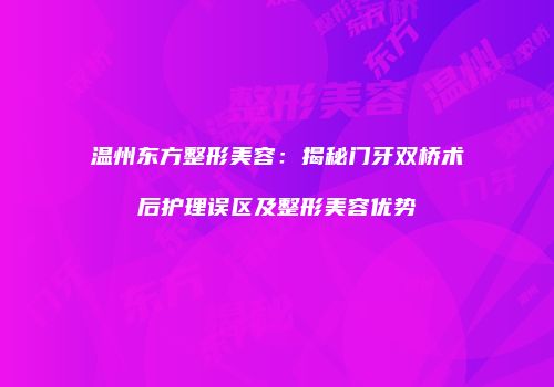 温州东方整形美容：揭秘门牙双桥术后护理误区及整形美容优势