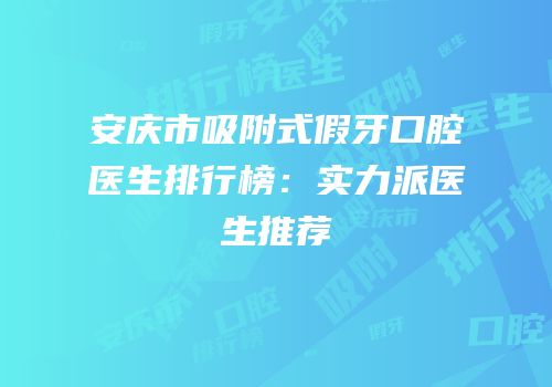 安庆市吸附式假牙口腔医生排行榜：实力派医生推荐