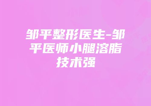 邹平整形医生-邹平医师小腿溶脂技术强