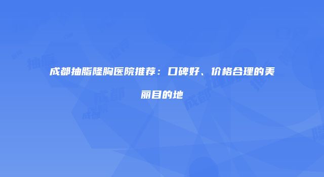 成都抽脂隆胸医院推荐：口碑好、价格合理的美丽目的地