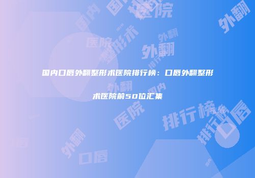 国内口唇外翻整形术医院排行榜：口唇外翻整形术医院前50位汇集