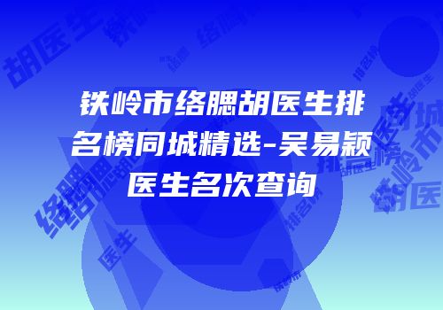 铁岭市络腮胡医生排名榜同城精选-吴易颖医生名次查询