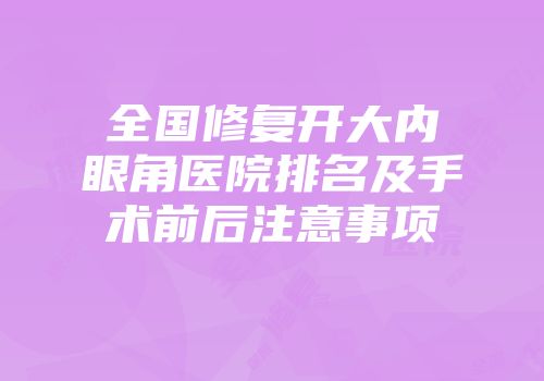 全国修复开大内眼角医院排名及手术前后注意事项