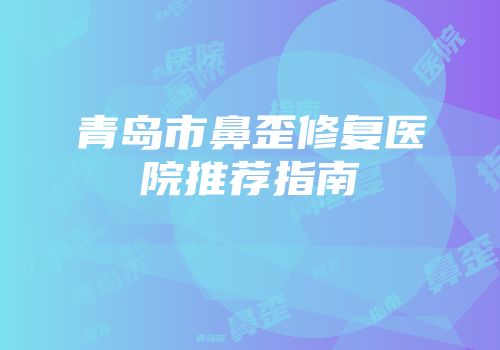 青岛市鼻歪修复医院推荐指南