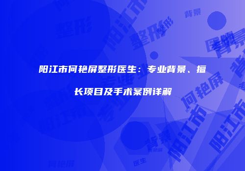 阳江市何艳屏整形医生：专业背景、擅长项目及手术案例详解