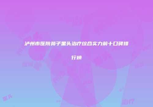 泸州市医院鼻子黑头治疗综合实力前十口碑排行榜