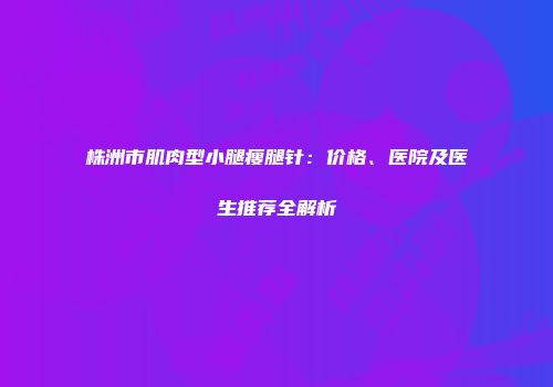 株洲市肌肉型小腿瘦腿针：价格、医院及医生推荐全解析
