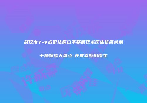 武汉市Y-V成形法眉位不整矫正术医生排名榜前十佳权威大盘点-许成蓉整形医生