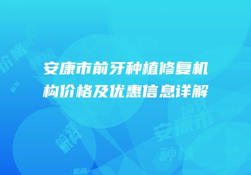 安康市前牙种植修复机构价格及优惠信息详解