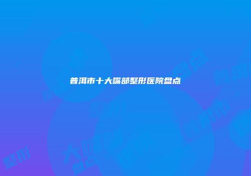 普洱市十大嘴部整形医院盘点