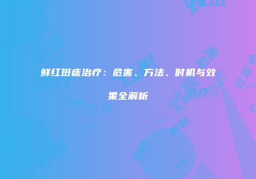 鲜红斑痣治疗：危害、方法、时机与效果全解析