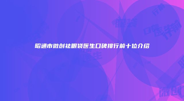 昭通市微创祛眼袋医生口碑排行前十位介绍