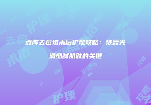 点阵去痘坑术后护理攻略：恢复光滑细腻肌肤的关键
