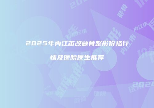 2025年内江市改颧骨整形价格行情及医院医生推荐