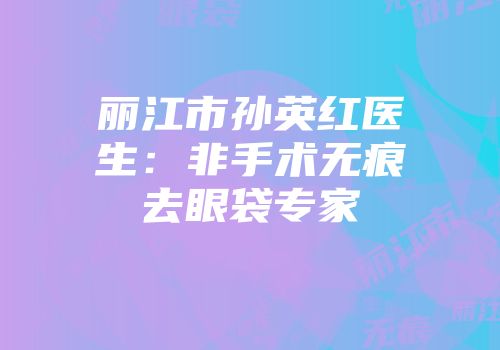 丽江市孙英红医生：非手术无痕去眼袋专家