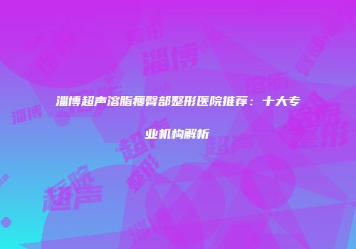 淄博超声溶脂瘦臀部整形医院推荐：十大专业机构解析