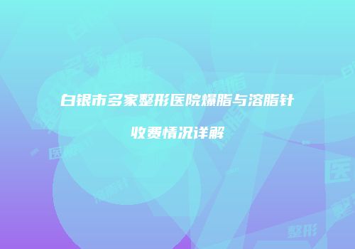 白银市多家整形医院爆脂与溶脂针收费情况详解