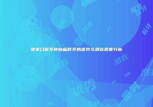 张家口前牙种植临时牙的优势与潜在危害分析