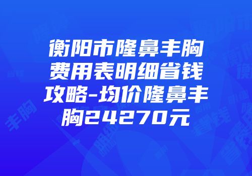 衡阳市隆鼻丰胸费用表明细省钱攻略-均价隆鼻丰胸24270元
