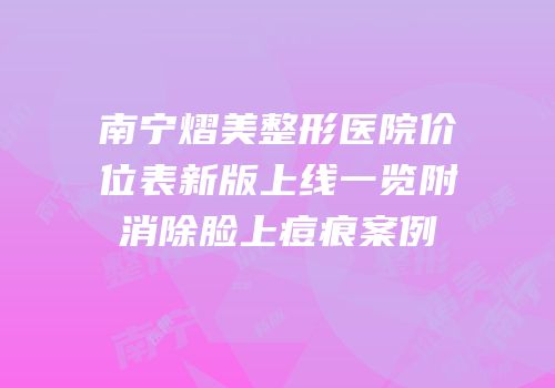 南宁熠美整形医院价位表新版上线一览附消除脸上痘痕案例