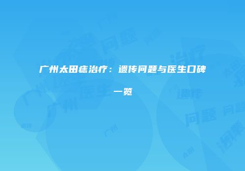 广州太田痣治疗：遗传问题与医生口碑一览