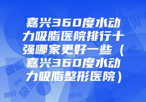 嘉兴360度水动力吸脂医院排行十强哪家更好一些（嘉兴360度水动力吸脂整形医院）