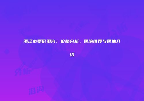 湛江市整形泪沟：价格分析、医院推荐与医生介绍