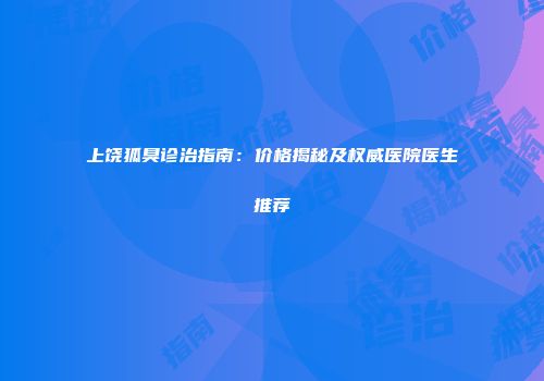 上饶狐臭诊治指南：价格揭秘及权威医院医生推荐