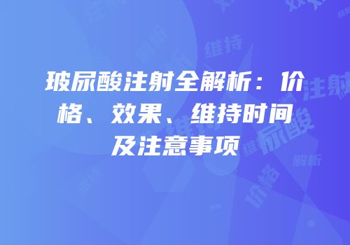 玻尿酸注射全解析：价格、效果、维持时间及注意事项