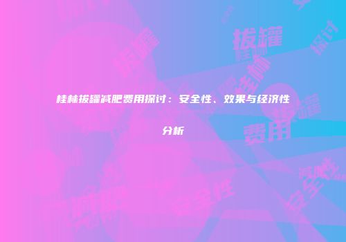 桂林拔罐减肥费用探讨：安全性、效果与经济性分析