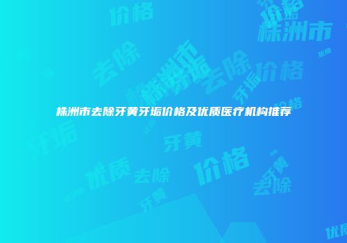 株洲市去除牙黄牙垢价格及优质医疗机构推荐