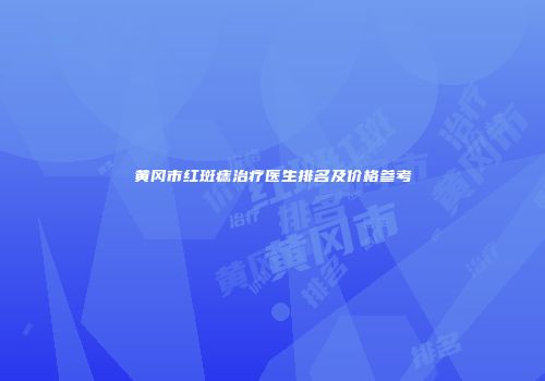 黄冈市红斑痣治疗医生排名及价格参考