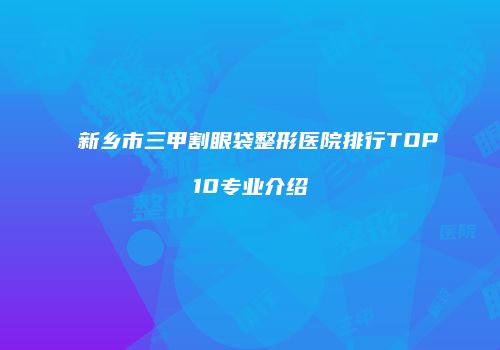 新乡市三甲割眼袋整形医院排行TOP10专业介绍