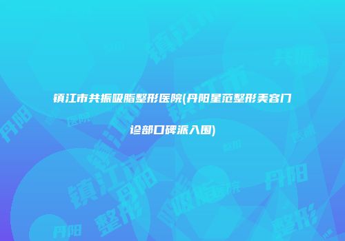 镇江市共振吸脂整形医院(丹阳星范整形美容门诊部口碑派入围)