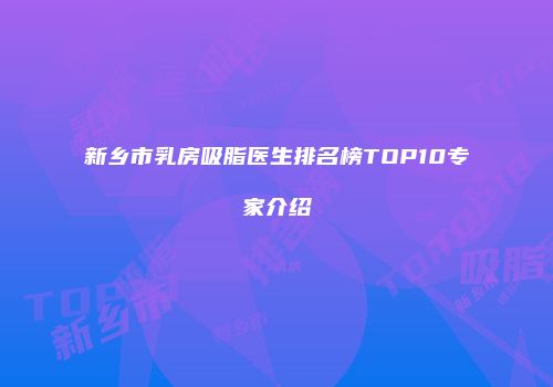 新乡市乳房吸脂医生排名榜TOP10专家介绍