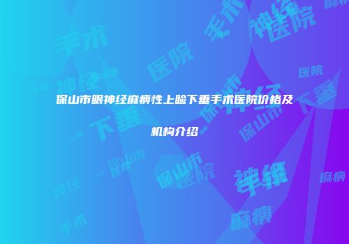 保山市眼神经麻痹性上睑下垂手术医院价格及机构介绍