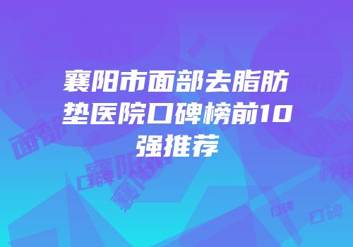 襄阳市面部去脂肪垫医院口碑榜前10强推荐
