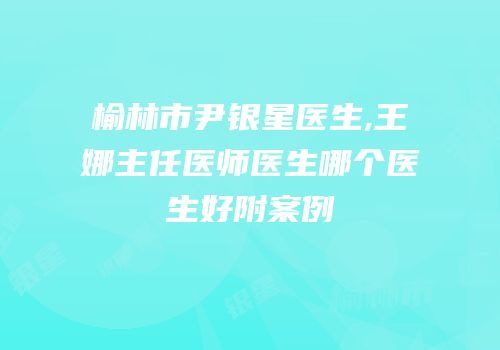 榆林市尹银星医生,王娜主任医师医生哪个医生好附案例