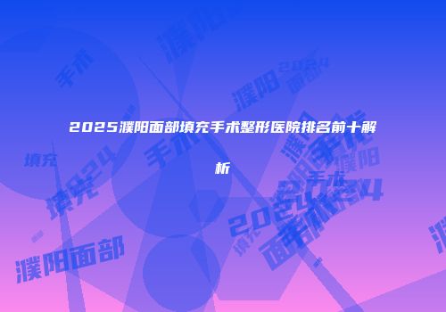 2025濮阳面部填充手术整形医院排名前十解析