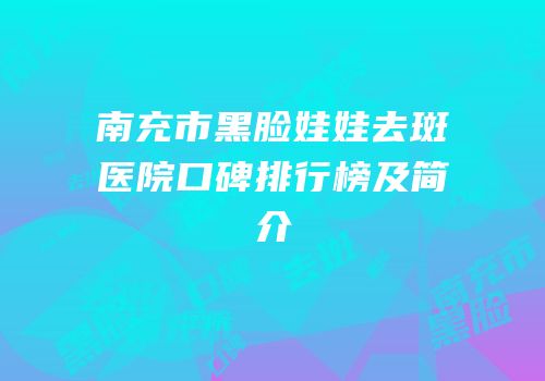 南充市黑脸娃娃去斑医院口碑排行榜及简介