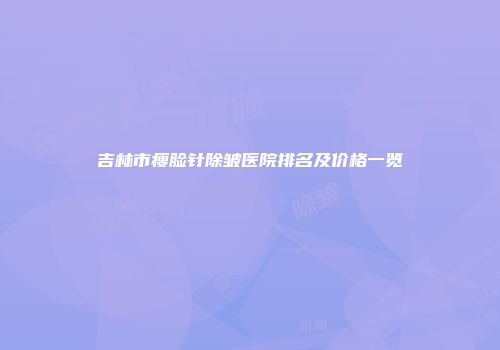 吉林市瘦脸针除皱医院排名及价格一览