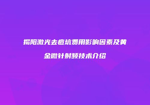 揭阳激光去痘坑费用影响因素及黄金微针射频技术介绍
