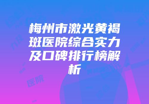 梅州市激光黄褐斑医院综合实力及口碑排行榜解析