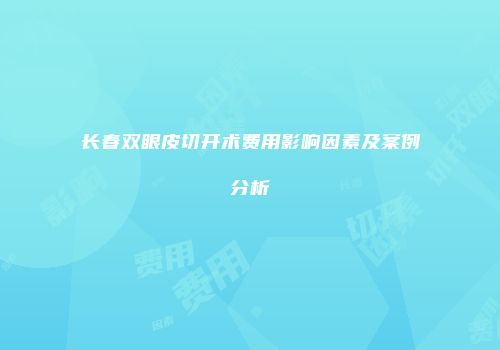 长春双眼皮切开术费用影响因素及案例分析